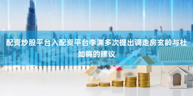 配资炒股平台入配资平台李渊多次提出调走房玄龄与杜如晦的建议