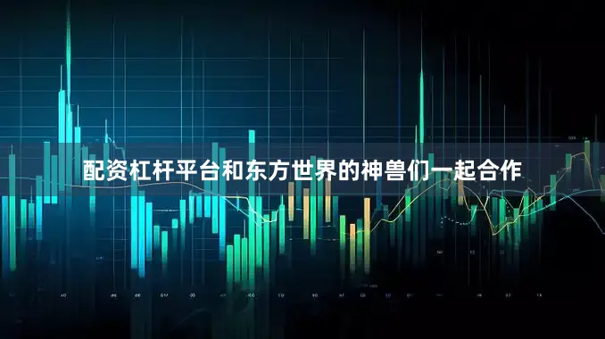 配资杠杆平台和东方世界的神兽们一起合作
