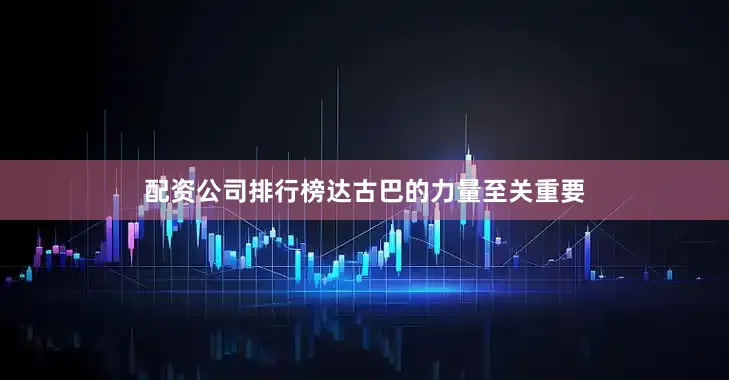配资公司排行榜达古巴的力量至关重要