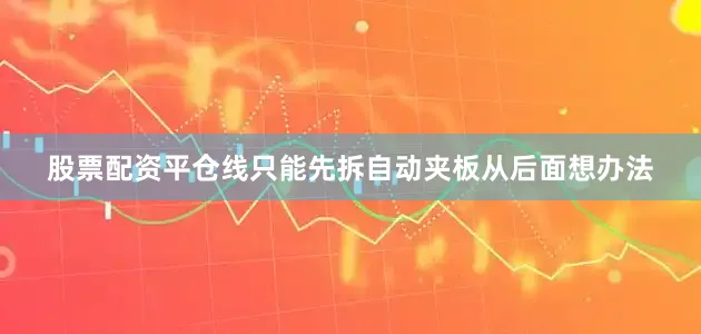 股票配资平仓线只能先拆自动夹板从后面想办法