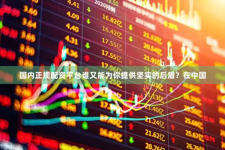 国内正规配资平台谁又能为你提供坚实的后盾？在中国
