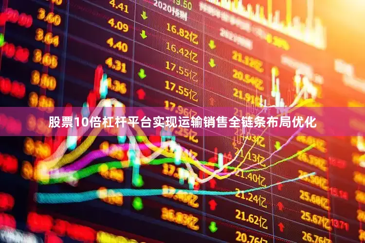 股票10倍杠杆平台实现运输销售全链条布局优化