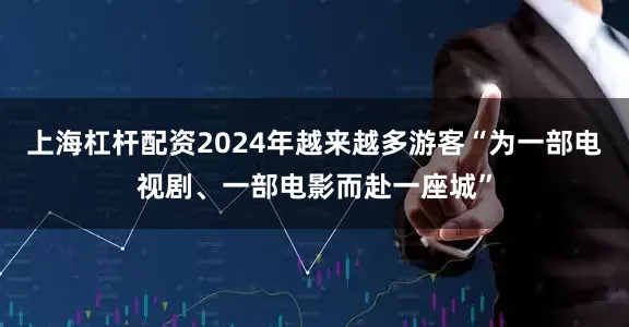 上海杠杆配资2024年越来越多游客“为一部电视剧、一部电影而赴一座城”