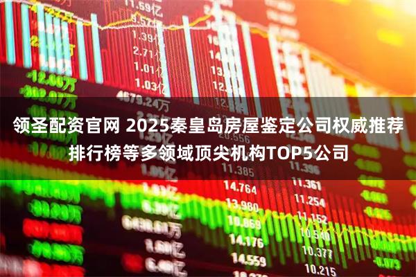 领圣配资官网 2025秦皇岛房屋鉴定公司权威推荐排行榜等多领域顶尖机构TOP5公司