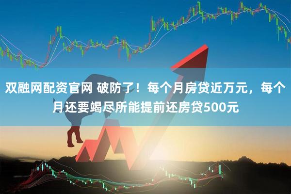 双融网配资官网 破防了！每个月房贷近万元，每个月还要竭尽所能提前还房贷500元