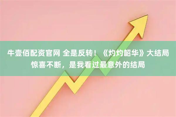 牛壹佰配资官网 全是反转！《灼灼韶华》大结局惊喜不断，是我看过最意外的结局