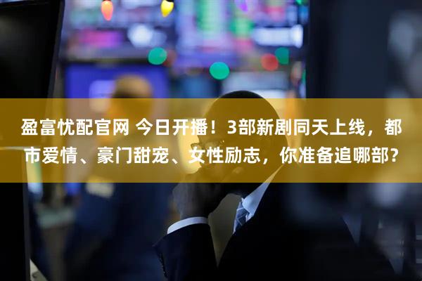 盈富忧配官网 今日开播！3部新剧同天上线，都市爱情、豪门甜宠、女性励志，你准备追哪部？