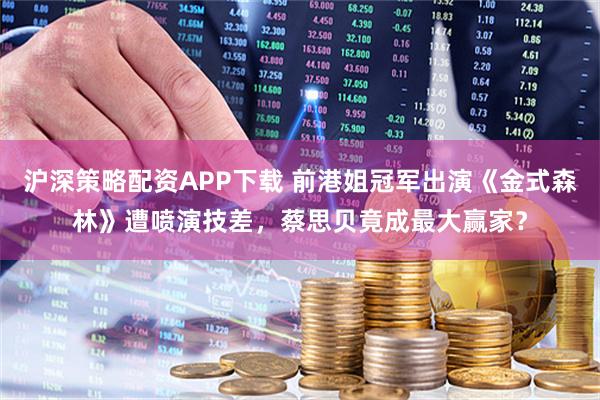 沪深策略配资APP下载 前港姐冠军出演《金式森林》遭喷演技差，蔡思贝竟成最大赢家？