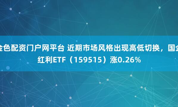 金色配资门户网平台 近期市场风格出现高低切换，国企红利ETF（159515）涨0.26%