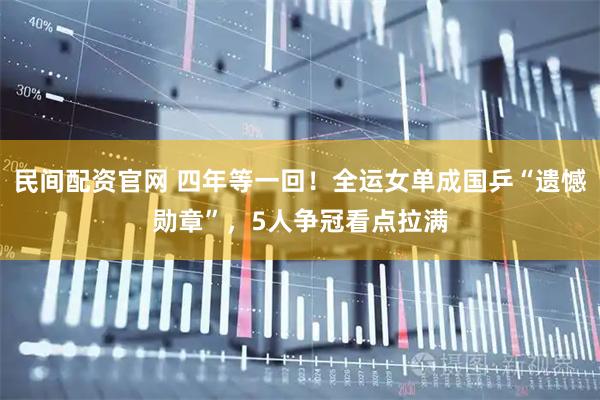 民间配资官网 四年等一回！全运女单成国乒“遗憾勋章”，5人争冠看点拉满