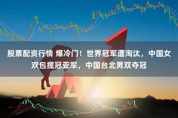 股票配资行情 爆冷门！世界冠军遭淘汰，中国女双包揽冠亚军，中国台北男双夺冠