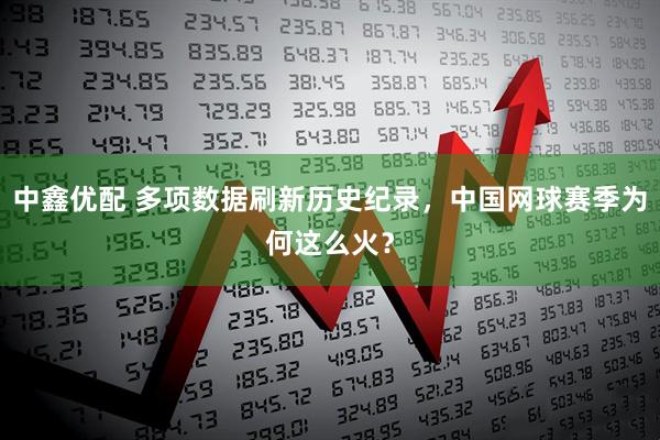 中鑫优配 多项数据刷新历史纪录，中国网球赛季为何这么火？