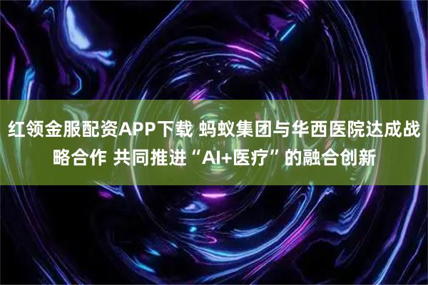 红领金服配资APP下载 蚂蚁集团与华西医院达成战略合作 共同推进“AI+医疗”的融合创新
