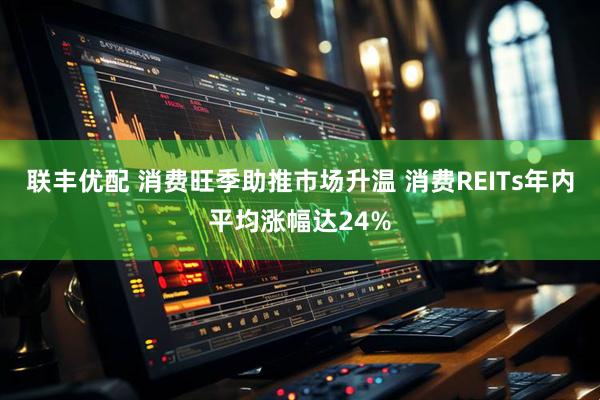 联丰优配 消费旺季助推市场升温 消费REITs年内平均涨幅达24%