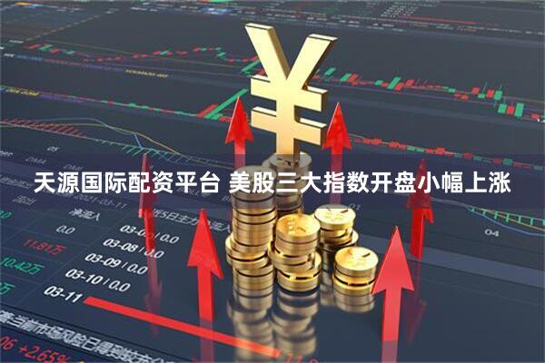 天源国际配资平台 美股三大指数开盘小幅上涨