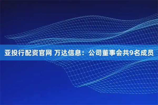 亚投行配资官网 万达信息：公司董事会共9名成员