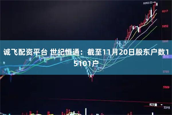 诚飞配资平台 世纪恒通：截至11月20日股东户数15101户