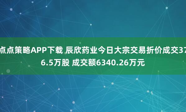 点点策略APP下载 辰欣药业今日大宗交易折价成交376.5万股 成交额6340.26万元