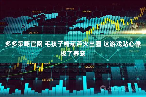 多多策略官网 毛孩子糖葫芦火出圈 这游戏贴心像极了养宠