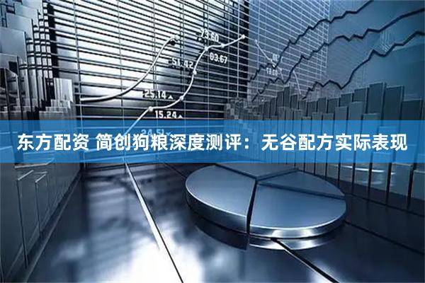 东方配资 简创狗粮深度测评：无谷配方实际表现