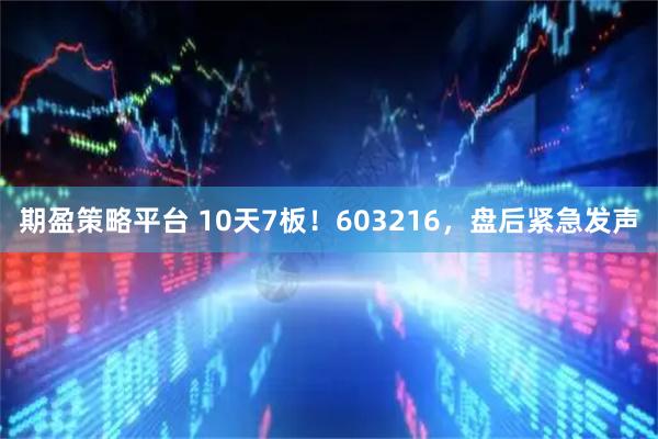 期盈策略平台 10天7板！603216，盘后紧急发声