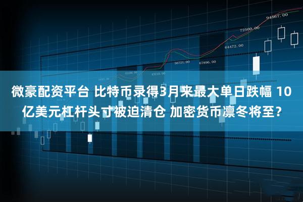 微豪配资平台 比特币录得3月来最大单日跌幅 10亿美元杠杆头寸被迫清仓 加密货币凛冬将至？