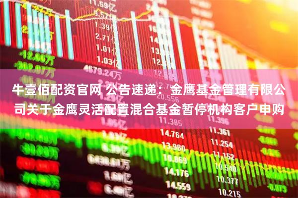 牛壹佰配资官网 公告速递：金鹰基金管理有限公司关于金鹰灵活配置混合基金暂停机构客户申购