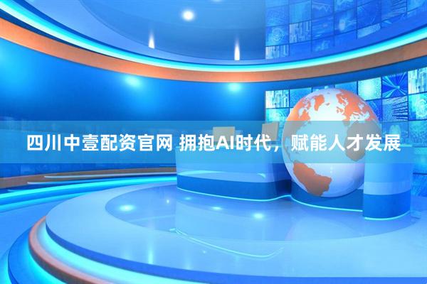 四川中壹配资官网 拥抱AI时代，赋能人才发展