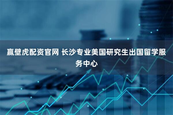 赢壁虎配资官网 长沙专业美国研究生出国留学服务中心
