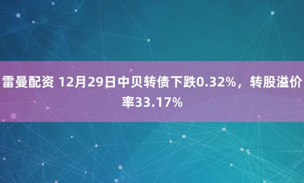 雷曼配资 12月29日中贝转债下跌0.32%，转股溢价率33.17%