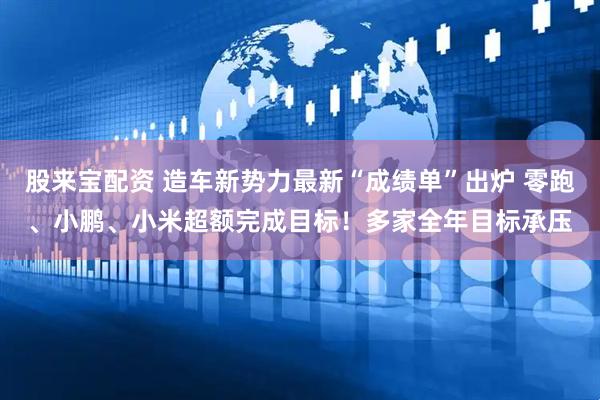 股来宝配资 造车新势力最新“成绩单”出炉 零跑、小鹏、小米超额完成目标！多家全年目标承压