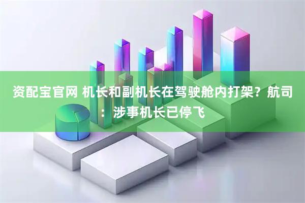 资配宝官网 机长和副机长在驾驶舱内打架？航司：涉事机长已停飞