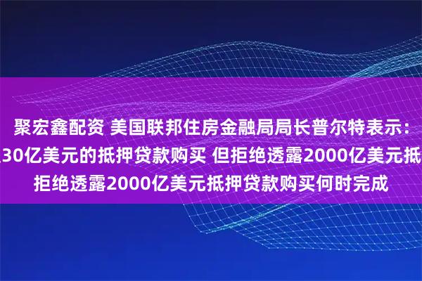 聚宏鑫配资 美国联邦住房金融局局长普尔特表示：已经进行了一项价值30亿美元的抵押贷款购买 但拒绝透露2000亿美元抵押贷款购买何时完成