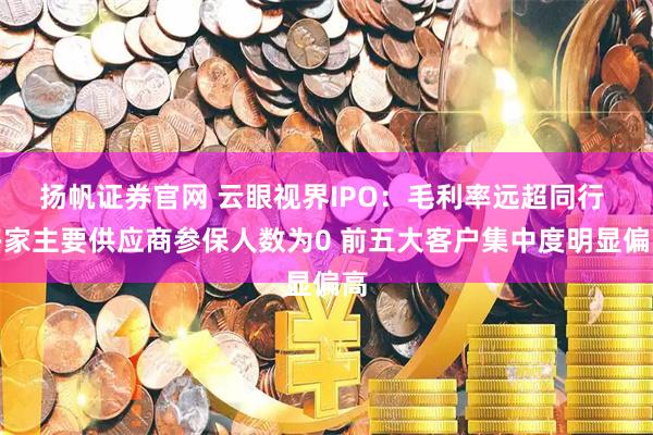 扬帆证券官网 云眼视界IPO：毛利率远超同行 多家主要供应商参保人数为0 前五大客户集中度明显偏高