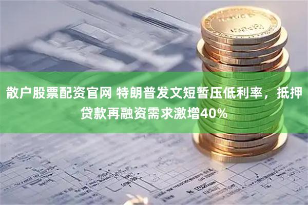 散户股票配资官网 特朗普发文短暂压低利率，抵押贷款再融资需求激增40%