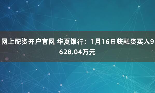 网上配资开户官网 华夏银行：1月16日获融资买入9628.04万元