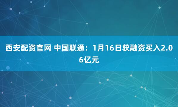 西安配资官网 中国联通：1月16日获融资买入2.06亿元
