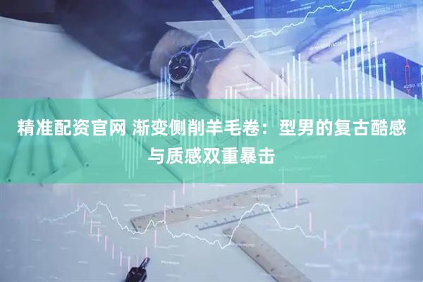 精准配资官网 渐变侧削羊毛卷：型男的复古酷感与质感双重暴击