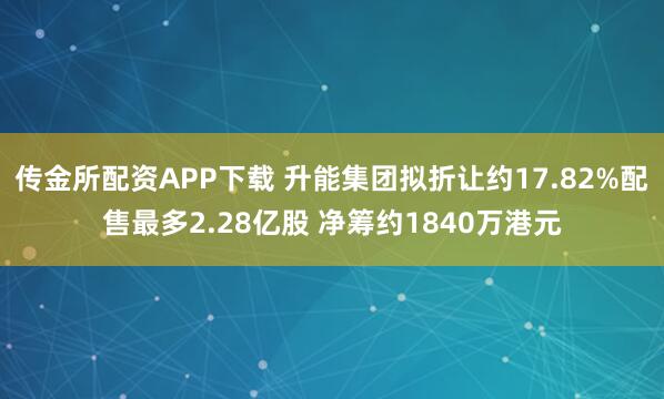 传金所配资APP下载 升能集团拟折让约17.82%配售最多2.28亿股 净筹约1840万港元