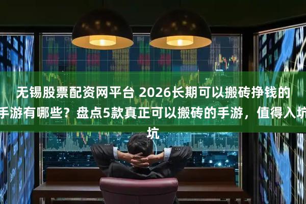 无锡股票配资网平台 2026长期可以搬砖挣钱的手游有哪些？盘点5款真正可以搬砖的手游，值得入坑