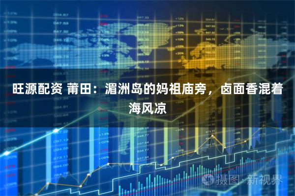 旺源配资 莆田：湄洲岛的妈祖庙旁，卤面香混着海风凉