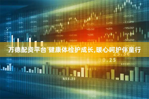 万德配资平台 健康体检护成长,暖心呵护伴童行