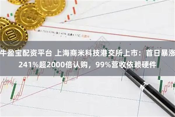 牛盈宝配资平台 上海商米科技港交所上市：首日暴涨241%超2000倍认购，99%营收依赖硬件