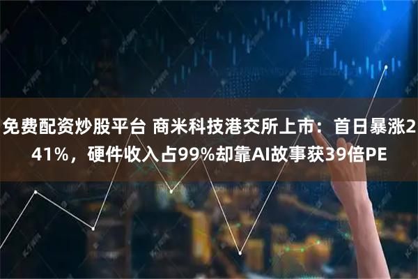 免费配资炒股平台 商米科技港交所上市：首日暴涨241%，硬件收入占99%却靠AI故事获39倍PE