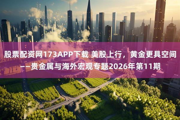 股票配资网173APP下载 美股上行，黄金更具空间——贵金属与海外宏观专题2026年第11期