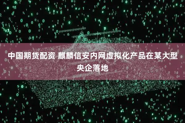 中国期货配资 麒麟信安内网虚拟化产品在某大型央企落地